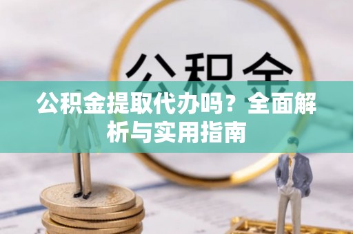 汐止公积金提取代办吗？全面解析与实用指南
