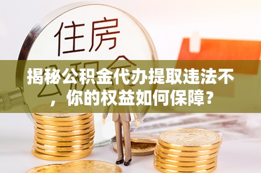 汐止揭秘公积金代办提取违法不，你的权益如何保障？